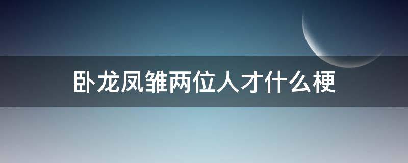 卧龙凤雏两位人才什么梗（三国卧龙凤雏两位人才是什么梗）