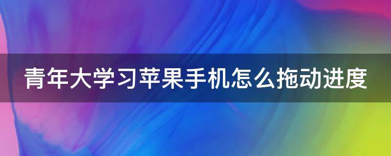 青年大学习苹果手机怎么拖动进度