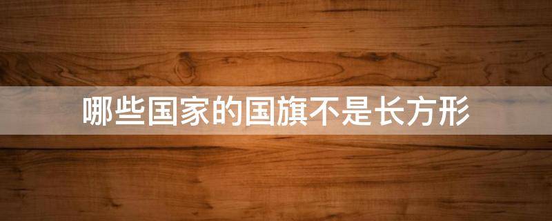 哪些国家的国旗不是长方形 为什么每个国家的国旗都是长方形的