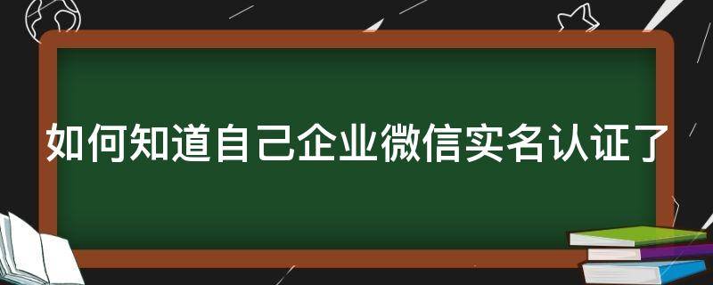 如何知道自己企业微信实名认证了（怎么看企业微信实名认证）