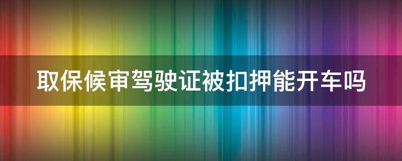 取保候审驾驶证被扣押能开车吗（取保候审扣留驾驶证）