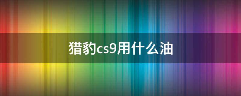 猎豹cs9用什么油 猎豹cs9加不上油