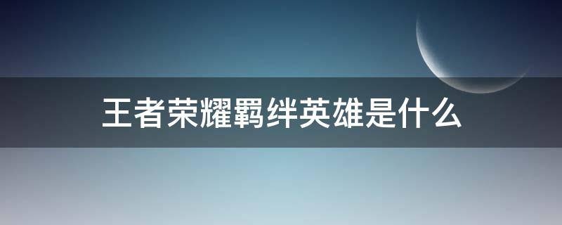 王者荣耀羁绊英雄是什么 王者荣耀里面的羁绊是什么