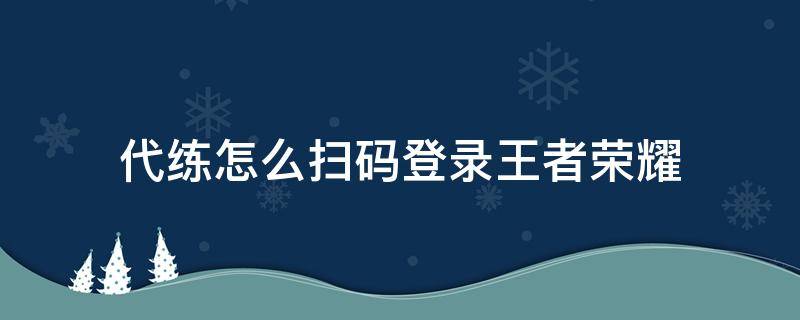 代练怎么扫码登录王者荣耀 代练二维码扫描怎么登录王者