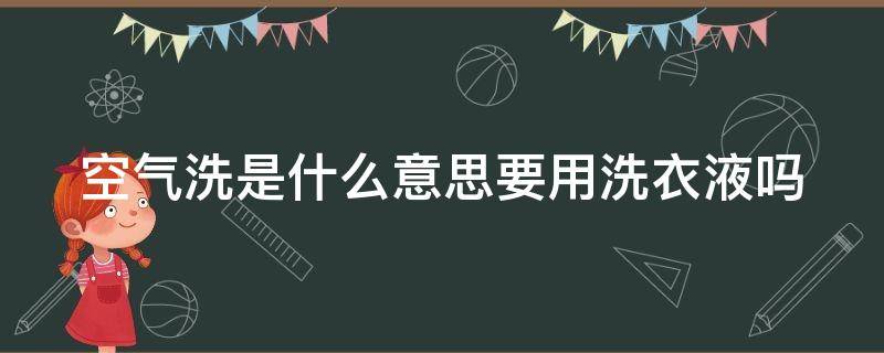 空气洗是什么意思要用洗衣液吗（什么叫空气洗需要加洗衣液）