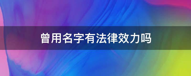 曾用名字有法律效力吗（曾用名和常用名哪个有法律效力）