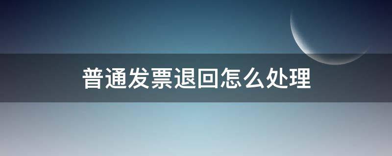 普通发票退回怎么处理 已入账的普通发票要退回如何处理