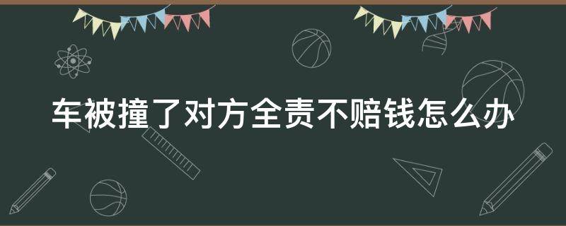 车被撞了对方全责不赔钱怎么办 车被撞了 对方全责 不来处理