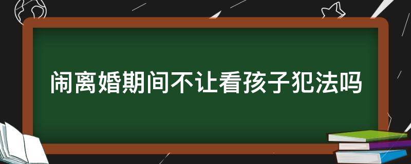 闹离婚期间不让看孩子犯法吗（离婚了不让看孩子违法吗）