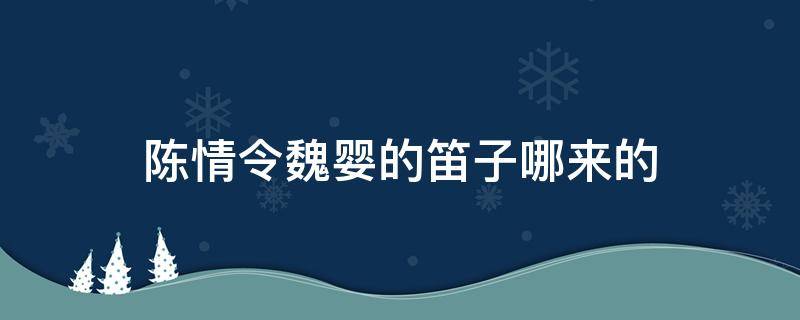 陈情令魏婴的笛子哪来的 陈情令魏婴的笛子哪里来的