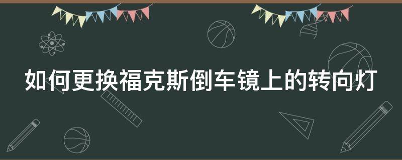 如何更换福克斯倒车镜上的转向灯（如何更换福克斯倒车镜上的转向灯泡）