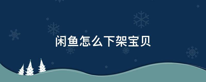 闲鱼怎么下架宝贝 如何下架闲鱼宝贝