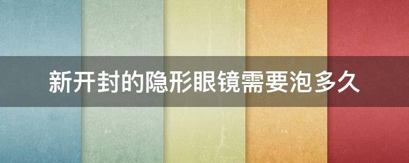 新开封的隐形眼镜需要泡多久 新开封的隐形眼镜需要浸泡吗