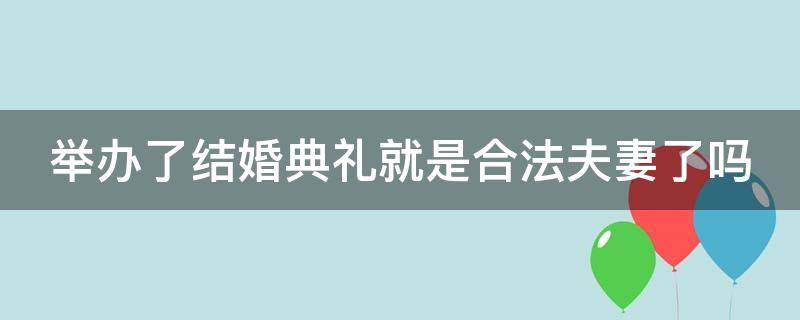 举办了结婚典礼就是合法夫妻了吗 举办了结婚典礼就是合法夫妻了吗知乎