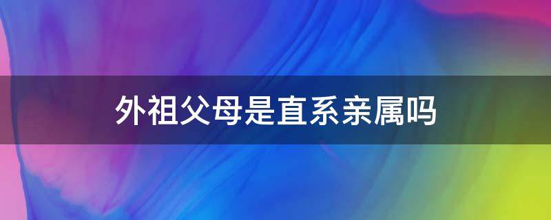 外祖父母是直系親屬嗎（老公的外祖父母是直系親屬嗎）