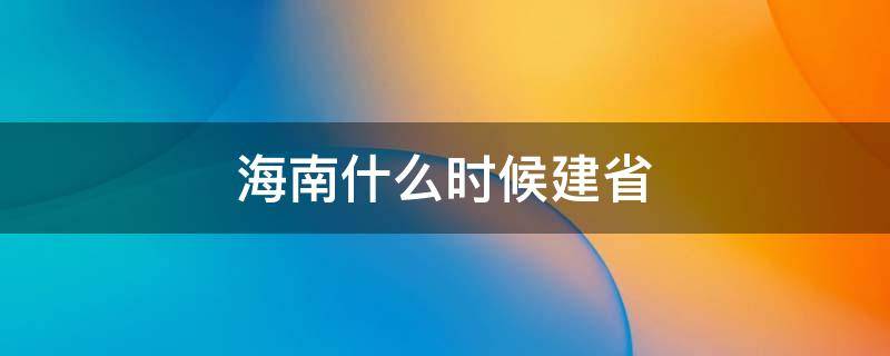 海南什么时候建省 海南省是哪年建省的