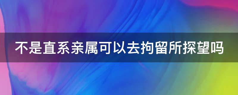 不是直系親屬可以去拘留所探望嗎 不是直系親屬可以去拘留所探望嗎