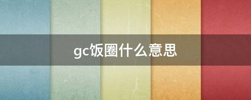 gc飯圈什么意思（gc飯圈用語是什么意思）