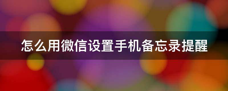 怎么用微信设置手机备忘录提醒（怎么用微信设置手机备忘录提醒声音）