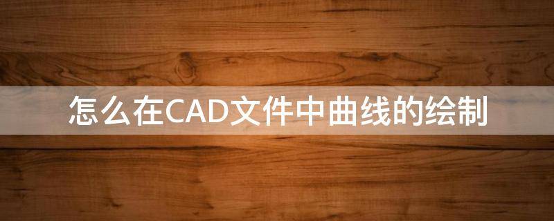 怎么在CAD文件中曲线的绘制（cad里怎么画曲线）