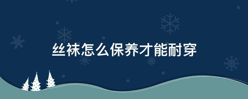 丝袜怎么保养才能耐穿（丝袜怎样能耐穿）