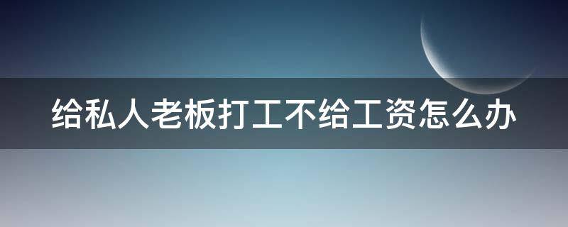 给私人老板打工不给工资怎么办 给私人老板打工不给工资怎么办劳动局不管