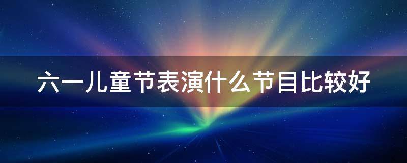 六一儿童节表演什么节目比较好 六一儿童节表演什么节目比较好一点