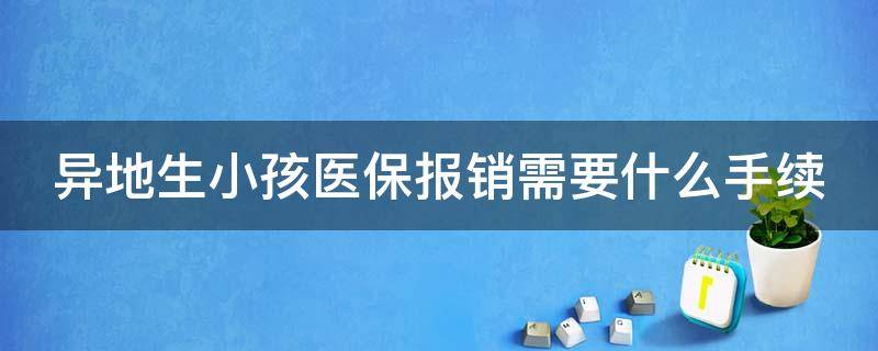 异地生小孩医保报销需要什么手续（异地生小孩医保报销需要什么手续费）