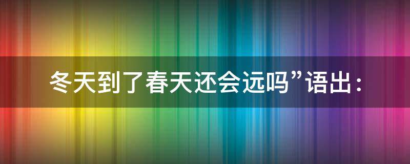 冬天到了春天还会远吗”语出： 冬天到了春天还会远吗语出于谁