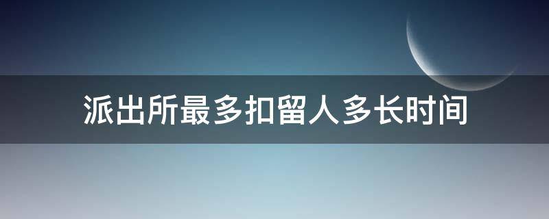 派出所最多扣留人多长时间 公安局最多扣留人多长时间