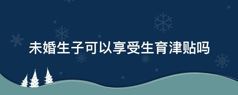 未婚生子可以享受生育津貼嗎（未婚生育可以申請(qǐng)生育津貼嗎）