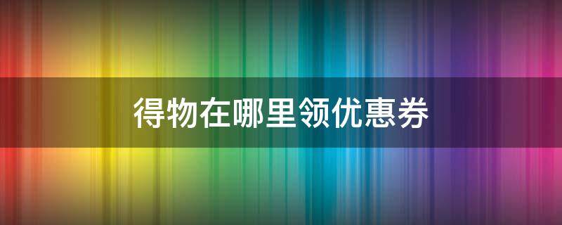 得物在哪里领优惠券 得物从哪领优惠券