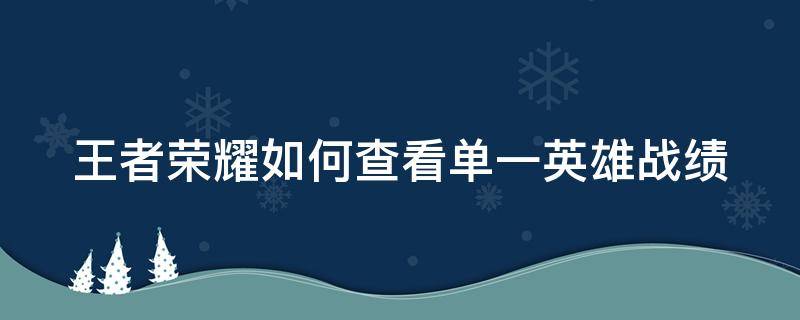 王者荣耀如何查看单一英雄战绩 王者荣耀如何查看单一英雄战绩记录