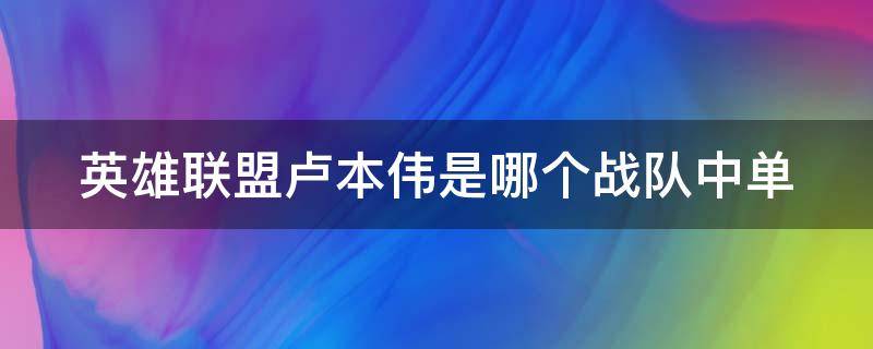 英雄联盟卢本伟是哪个战队中单（英雄联盟卢本伟是哪个战队的）