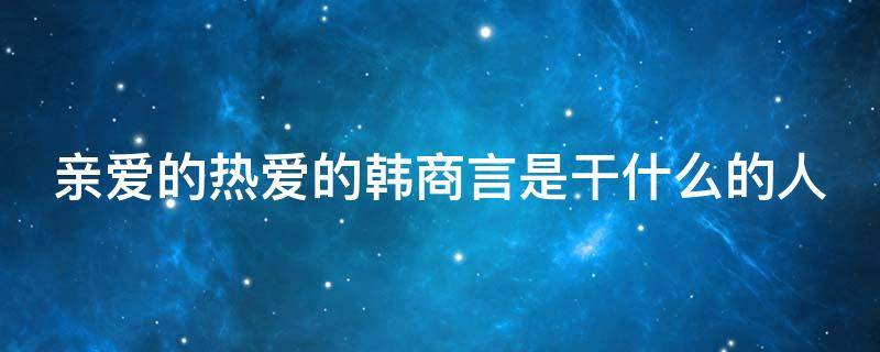 亲爱的热爱的韩商言是干什么的人（亲爱的热爱的韩商言是干啥的）