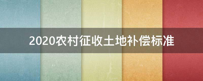 2020农村征收土地补偿标准（农村征地补偿款的有关规定2020）