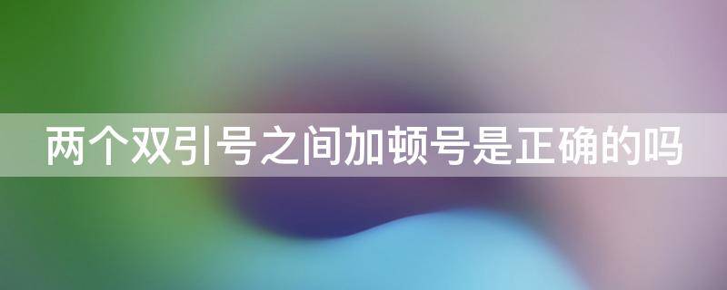 两个双引号之间加顿号是正确的吗（两个双引号之间加顿号是正确的吗为什么）