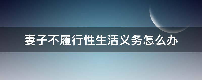 妻子不履行性生活義務怎么辦 妻子不履行義務違法嗎