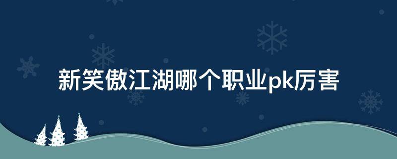 新笑傲江湖哪个职业pk厉害（新笑傲江湖什么职业pk最厉害?）