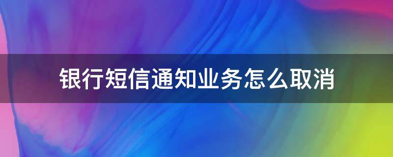 銀行短信通知業(yè)務(wù)怎么取消 取消銀行短信通知怎么操作