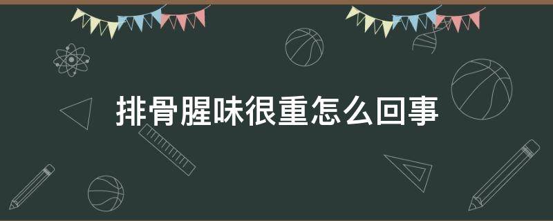 排骨腥味很重怎么回事（排骨太腥是怎么回事）