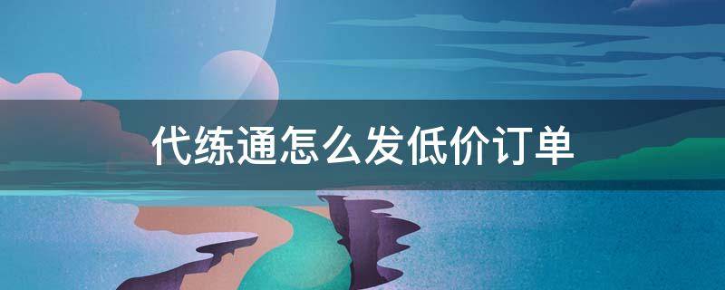 代练通怎么发低价订单 代练通怎么低价格发单