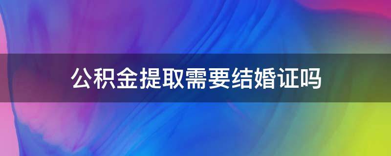 公积金提取需要结婚证吗 公积金提取为什么需要结婚证