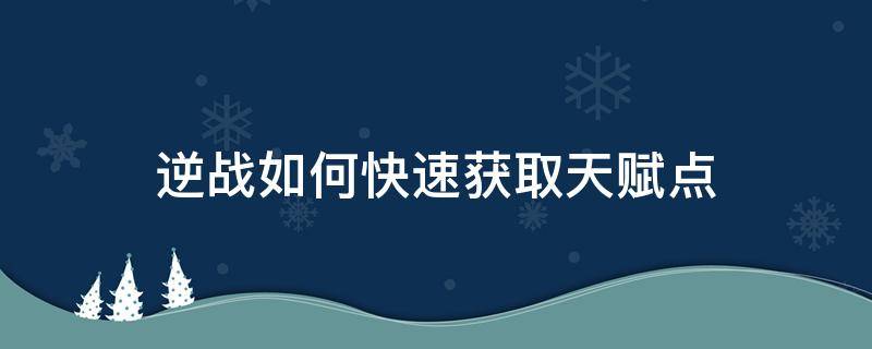 逆战如何快速获取天赋点（逆战天赋经验）