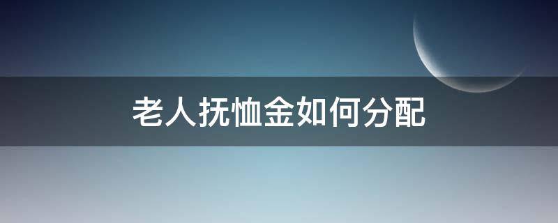 老人抚恤金如何分配（老人过世政府的抚恤金怎么分配）