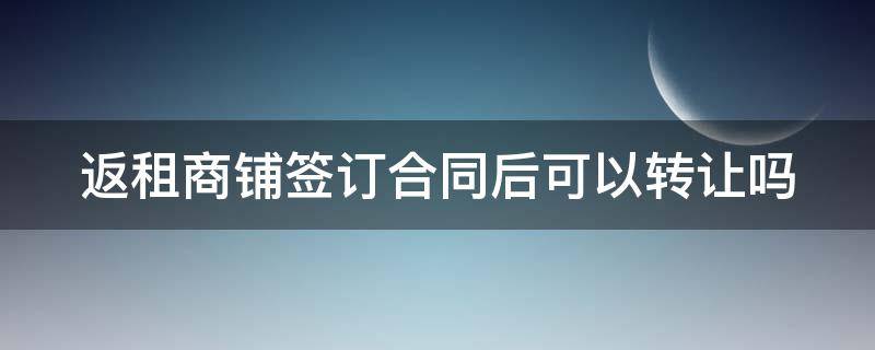 返租商铺签订合同后可以转让吗 返租商铺签订合同后可以转让吗合法吗