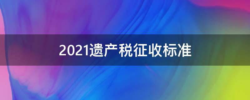 2021遗产税征收标准（中国2021年遗产税征收标准）