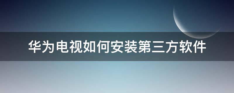 华为电视如何安装第三方软件 华为电视能装第三方播放软件吗