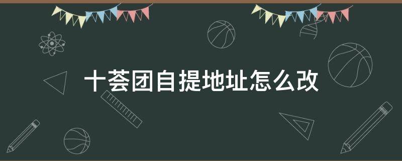 十薈團自提地址怎么改 十薈團可以修改自提點地址嗎