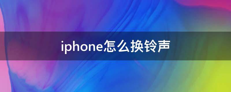 iphone怎么换铃声 苹果手机怎么换自己喜欢的铃声